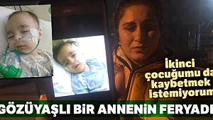 Gözüyaşlı bir annenin feryadı: !İkinci çocuğumu da kaybetmek istemiyorum'