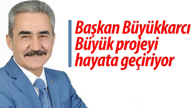 Başkan Büyükkarcı büyük projeyi hayata geçiriyor