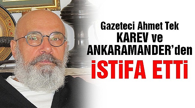 Gazeteci Ahmet Tek KAREV ve ANKARAMANDER'den İstifa Etti