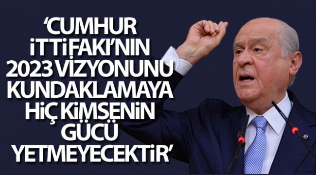 Bahçeli: “Cumhur İttifakı’nın 2023 vizyonunu kundaklamaya hiç kimsenin gücü yetmeyecektir
