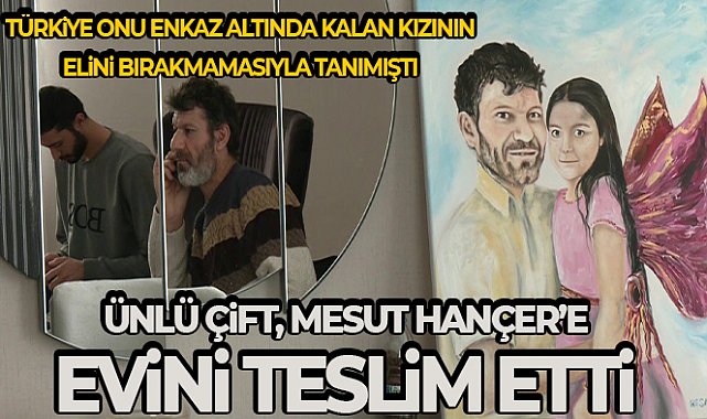 Depremde kızının elini tutarak yürekleri yakan Mesut Hançer evine kavuştu
